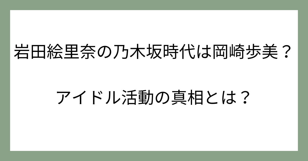 岩田絵里奈の乃木坂時代は岡崎歩美？アイドル活動の真相とは？